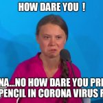 "How dare you?" - Greta Thunberg | HOW DARE YOU  ! CHINA...NO HOW DARE YOU PRISSY MISSY... PENCIL IN CORONA VIRUS FOR 2020 | image tagged in how dare you - greta thunberg,how dare you,made in china,real un interpretation | made w/ Imgflip meme maker