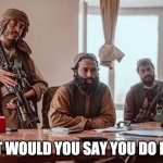 Taliban workplace review | WHAT WOULD YOU SAY YOU DO HERE? | image tagged in taliban mayor | made w/ Imgflip meme maker