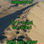 Cruelty | Stop making computers! It's cruel to rocks! Sand was never meant to think! | image tagged in sand dune | made w/ Imgflip meme maker
