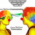 Clown to Clown Conversation | "NICE WEATHER TODAY!"
"THANKS YOU TOO"
"THANK YOU" | image tagged in clown to clown communication | made w/ Imgflip meme maker