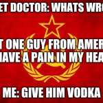 In Soviet Russia | SOVIET DOCTOR: WHATS WRONG? THAT ONE GUY FROM AMERICA: I HAVE A PAIN IN MY HEAD. ME: GIVE HIM VODKA | image tagged in in soviet russia | made w/ Imgflip meme maker