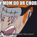 My pain is far greater than yours! | MY MOM:DO UR CHORES; ME WHO JUST SAW NEJIS DEATH: | image tagged in my pain is far greater than yours | made w/ Imgflip meme maker