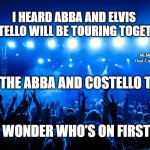 concert | I HEARD ABBA AND ELVIS COSTELLO WILL BE TOURING TOGETHER; MEMEs by Dan Campbell; IT'S THE ABBA AND COSTELLO TOUR; I WONDER WHO'S ON FIRST | image tagged in concert | made w/ Imgflip meme maker