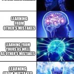 Always keep learning | LEARNING FROM YOUR MISTAKES; LEARNING FROM OTHER'S MISTAKES; LEARNING FROM YOURS AS WELL AS OTHER'S MISTAKES; LEARNING FROM MISTAKES OF PEOPLE WHO TOOK YOUR ADVICE | image tagged in brain mind expanding,studying,mistakes,funny memes | made w/ Imgflip meme maker