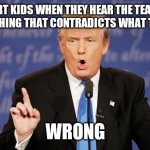 Donald Trump Wrong | SMART KIDS WHEN THEY HEAR THE TEACHER SAY SOMETHING THAT CONTRADICTS WHAT THEY KNOW:; WRONG | image tagged in donald trump wrong | made w/ Imgflip meme maker