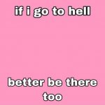 if i go to hell _ better be there too
