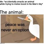 This actually happened to me | Me: *accidentally smacks an animal while trying to melee boost in No Man's Sky*; The animal: | image tagged in peace was never an option goose | made w/ Imgflip meme maker