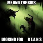 Me an the bois... | ME AND THE BOIS; LOOKING FOR      B E A N S | image tagged in me and the boys | made w/ Imgflip meme maker