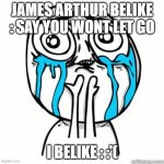 dont listen to james arthur's music. it is sad | JAMES ARTHUR BELIKE : SAY YOU WONT LET GO; I BELIKE : :'( | image tagged in crying face | made w/ Imgflip meme maker