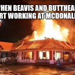 McDonalds on FIRE | WHEN BEAVIS AND BUTTHEAD START WORKING AT MCDONALD'S. | image tagged in mcdonalds on fire | made w/ Imgflip meme maker