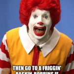 Ronald McDonald | OH SO YOU'RE MAD AT US FOR HAVING A BROKEN ICE CREAM MACHINE? THEN GO TO A FRIGGIN' BASKIN-ROBBINS IF YOU GOT A PROBLEM WITH THAT! | image tagged in ronald mcdonald | made w/ Imgflip meme maker