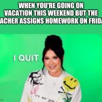 Weekend Homework | WHEN YOU'RE GOING ON VACATION THIS WEEKEND BUT THE TEACHER ASSIGNS HOMEWORK ON FRIDAY | image tagged in i quit jaclyn hill | made w/ Imgflip meme maker