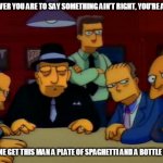 mafia!  | WHOEVER YOU ARE TO SAY SOMETHING AIN'T RIGHT, YOU'RE A HERO; SOMEONE GET THIS MAN A PLATE OF SPAGHETTI AND A BOTTLE IF WINE | image tagged in mafia | made w/ Imgflip meme maker