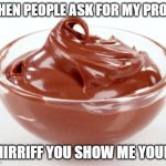 pudding | WHEN PEOPLE ASK FOR MY PROOF; SHIRRIFF YOU SHOW ME YOURS | image tagged in pudding | made w/ Imgflip meme maker