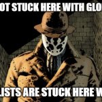 Rorshach | WE'RE NOT STUCK HERE WITH GLOBALISTS; GLOBALISTS ARE STUCK HERE WITH US | image tagged in rorshach | made w/ Imgflip meme maker