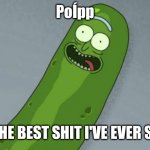 PoÍpp Rick | PoÍpp; IS THE BEST SHIT I'VE EVER SEEN | image tagged in pickle rick | made w/ Imgflip meme maker