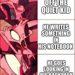 dfDW | YOU PISS OFF THE QUIET KID; HE WRITES SOMETHING IN HIS NOTEBOOK; HE GOES LOOKING IN HIS BACKPACK FOR SOMETHING | image tagged in dfdw | made w/ Imgflip meme maker