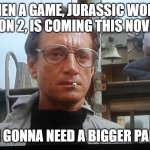We're Gonna Need a Bigger Boat: Jurassic World Evolution 2 | WHEN A GAME, JURASSIC WORLD EVOLUTION 2, IS COMING THIS NOVEMBER.... I'M GONNA NEED A BIGGER PARK. | image tagged in we're gonna need a bigger boat,jurassic world,video game | made w/ Imgflip meme maker