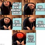 lava village | FIND A VILLAGE; MAKE A 
NEW 
MINECRAFT 
WORLD; FALL IN LAVA; FALL IN LAVA; RE SPAWN AND MURDER THE PEOPLE WHO PUT THE LAVA  THERE | image tagged in red eyes gru five frames | made w/ Imgflip meme maker