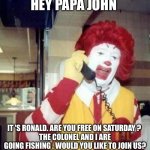 Ronald McDonald on the phone | HEY PAPA JOHN IT 'S RONALD. ARE YOU FREE ON SATURDAY ? 
THE COLONEL AND I ARE GOING FISHING . WOULD YOU LIKE TO JOIN US? | image tagged in ronald mcdonald on the phone | made w/ Imgflip meme maker