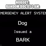 They're so loud | NOBODY: 
RANDOM DOG AT 3 AM:; Dog; BARK | image tagged in emergency alert system | made w/ Imgflip meme maker