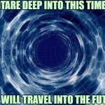 This actually worked for me | IF YOU STARE DEEP INTO THIS TIME PORTAL; YOU WILL TRAVEL INTO THE FUTURE | image tagged in time travel,stare,the future,i guarantee it | made w/ Imgflip meme maker