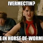 Like horse de-wormer? | IVERMECTIN? LIKE IN HORSE DE-WORMER? | image tagged in idiocracy - like out the toilet,ivermectin,horse medicine | made w/ Imgflip meme maker
