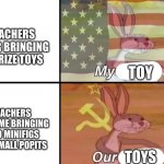 teachers do not like sharring | TEACHERS AFTER BRINGING IN PRIZE TOYS; TOY; TEACHERS AFTER ME BRINGING LEGO MINIFIGS AND SMALL POPITS; TOYS | image tagged in bugs bunny my our | made w/ Imgflip meme maker