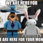this lego sam and max set that I found online | WE ARE HERE FOR; WE ARE HERE FOR YOUR MONEY | image tagged in lego sam and max | made w/ Imgflip meme maker
