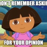 Hola soy dora | I DON'T REMEMBER ASKING; FOR YOUR OPINION | image tagged in hola soy dora | made w/ Imgflip meme maker