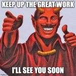 Devil Thumbs Up | KEEP UP THE GREAT WORK; I'LL SEE YOU SOON | image tagged in devil thumbs up | made w/ Imgflip meme maker
