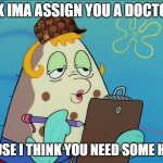 mrs puff | OK IMA ASSIGN YOU A DOCTOR; CAUSE I THINK YOU NEED SOME HELP | image tagged in mrs puff | made w/ Imgflip meme maker