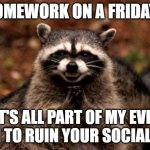 Evil Plotting Raccoon | HOMEWORK ON A FRIDAY? IT'S ALL PART OF MY EVIL PLAN TO RUIN YOUR SOCIAL LIFE. | image tagged in memes,evil plotting raccoon | made w/ Imgflip meme maker
