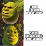 It really do be like that | EATING THE SAME FOOD EVERYDAY; PLAYING THE SAME VIDEO GAME EVERYDAY | image tagged in shrek no - yes drake format | made w/ Imgflip meme maker