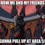 akatsuki | HOW ME AND MY FRIENDS; GONNA PULL UP AT AREA 51 | image tagged in akatsuki | made w/ Imgflip meme maker