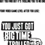 Honestly I think us gamers can all relate | image tagged in you just got big time trolled,memes,gaming,video games,relatable,trolled | made w/ Imgflip meme maker
