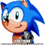Sonc | POV:; YOU THINK GENERATIONS S A BAD GAME. | image tagged in sonc,sonic the hedgehog,memes,generations | made w/ Imgflip meme maker