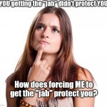 Hummm, the jab | If YOU getting the "jab" didn't protect YOU... How does forcing ME to get the "jab" protect you? | image tagged in thinking woman,vaccines,covid-19,covidiots | made w/ Imgflip meme maker