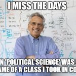 Poli Sci gone wrong | I MISS THE DAYS WHEN 'POLITICAL SCIENCE' WAS JUST THE NAME OF A CLASS I TOOK IN COLLEGE. | image tagged in memes,engineering professor | made w/ Imgflip meme maker