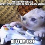 lol | WHEN SOMEONE BEATS THECUTESTCATEVER1995 ON CALL OF DUTY: WARZONE; BOTTOM TEXT | image tagged in sad gamer cat | made w/ Imgflip meme maker
