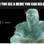 Sameee | WHEN YOU SEE A MEME YOU CAN RELATE TO | image tagged in same | made w/ Imgflip meme maker
