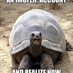 imgflip tortoise | WHEN YOU CREATE AN IMGFLIP ACCOUNT; AND REALIZE HOW MUCH FUN IT ACTUALLY IS | image tagged in smiling happy excited tortoise,relatable,tortoise,imgflip,funny,lol | made w/ Imgflip meme maker