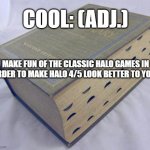 It's "cool" to make fun of classic Halo. Not! | COOL: (ADJ.); MAKE FUN OF THE CLASSIC HALO GAMES IN ORDER TO MAKE HALO 4/5 LOOK BETTER TO YOU. | image tagged in dictionary | made w/ Imgflip meme maker