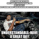 Depression be like.. | GRILS TALKING WITH OTHER GIRLS ABOUT THEIR DEPRESSION: OMG ARE YOU OK??? 
BOYS TALKING ABOUT THEIR DEPRESSION WITH OTHER BOYS: | image tagged in understandable have a great day,depression,boys vs girls | made w/ Imgflip meme maker