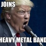 Trump | TRUMP JOINS; HEAVY METAL BAND | image tagged in heavy metal | made w/ Imgflip meme maker