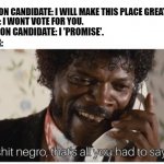 Shit homboy, why didnt ya just say that | ELECTION CANDIDATE: I WILL MAKE THIS PLACE GREAT. VOTER: I WONT VOTE FOR YOU. ELECTION CANDIDATE: I 'PROMISE'. VOTER: | image tagged in shit negro that s all you had to say | made w/ Imgflip meme maker