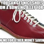 bowling shoes | YOU CAN GET NICE SHOES FROM A BOWLING ALLEY FOR $4; FOLLOW ME FOR OTHER MONEY SAVING TIPS | image tagged in bowling shoes | made w/ Imgflip meme maker