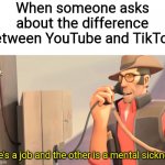 One's a job and the other is a mental sickness | When someone asks about the difference between YouTube and TikTok:; One's a job and the other is a mental sickness | image tagged in memes,team fortress 2,youtube,tiktok,oh wow are you actually reading these tags | made w/ Imgflip meme maker