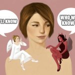 Think twice | WHO WILL KNOW  ? THEY'LL KNOW | image tagged in good,bad,just do it,mischief,women talking,why not | made w/ Imgflip meme maker