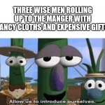Joseph:  Who are these guys? | THREE WISE MEN ROLLING UP TO THE MANGER WITH FANCY CLOTHS AND EXPENSIVE GIFTS | image tagged in veggie tales,dank,christian,memes | made w/ Imgflip meme maker